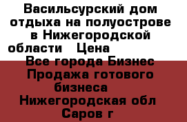 Васильсурский дом отдыха на полуострове в Нижегородской области › Цена ­ 30 000 000 - Все города Бизнес » Продажа готового бизнеса   . Нижегородская обл.,Саров г.